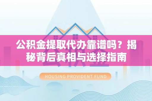 连南公积金提取代办靠谱吗？揭秘背后真相与选择指南