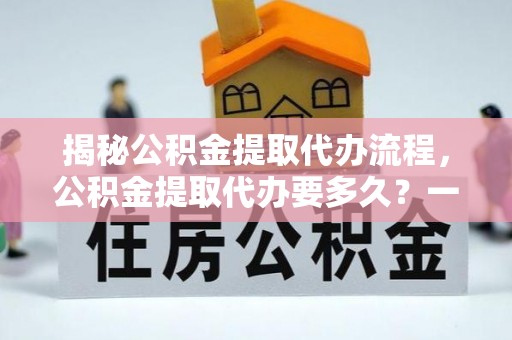 连南揭秘公积金提取代办流程，公积金提取代办要多久？一文读懂