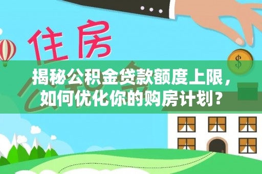 连南揭秘公积金贷款额度上限，如何优化你的购房计划？