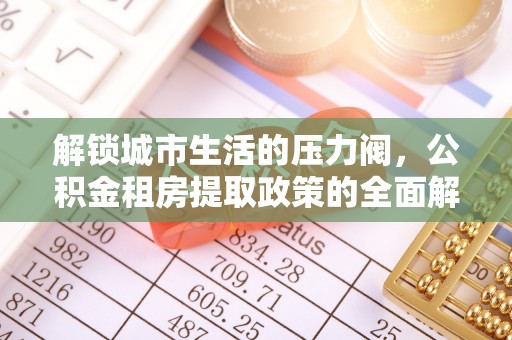 连南解锁城市生活的压力阀，公积金租房提取政策的全面解析与实践指南