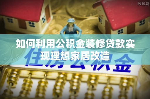 连南如何利用公积金装修贷款实现理想家居改造