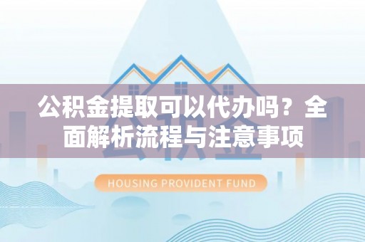 连南公积金提取可以代办吗？全面解析流程与注意事项