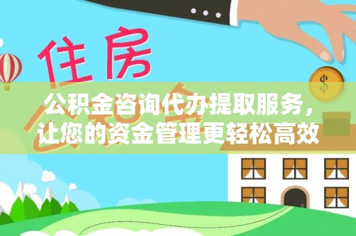 连南公积金咨询代办提取服务，让您的资金管理更轻松高效