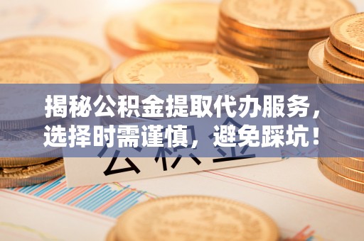 连南揭秘公积金提取代办服务，选择时需谨慎，避免踩坑！