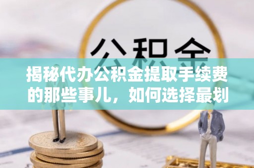 连南揭秘代办公积金提取手续费的那些事儿，如何选择最划算的服务？