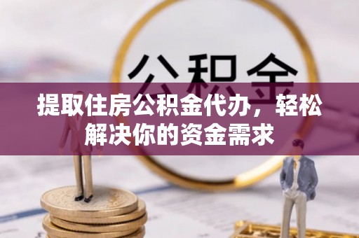 连南提取住房公积金代办，轻松解决你的资金需求