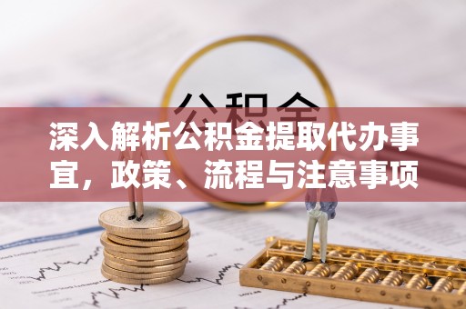 连南深入解析公积金提取代办事宜，政策、流程与注意事项全攻略
