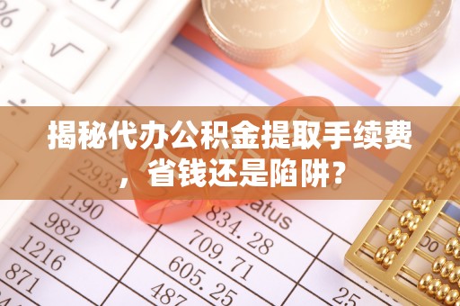连南揭秘代办公积金提取手续费，省钱还是陷阱？