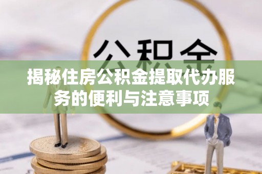 连南揭秘住房公积金提取代办服务的便利与注意事项