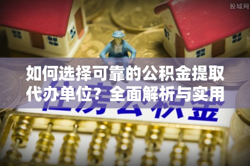 连南如何选择可靠的公积金提取代办单位？全面解析与实用指南
