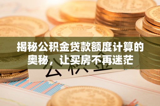 连南揭秘公积金贷款额度计算的奥秘，让买房不再迷茫