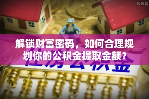 连南解锁财富密码，如何合理规划你的公积金提取金额？