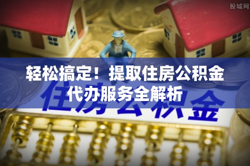连南轻松搞定！提取住房公积金代办服务全解析