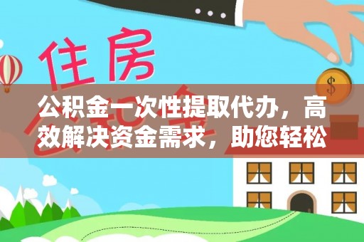 连南公积金一次性提取代办，高效解决资金需求，助您轻松应对生活难题