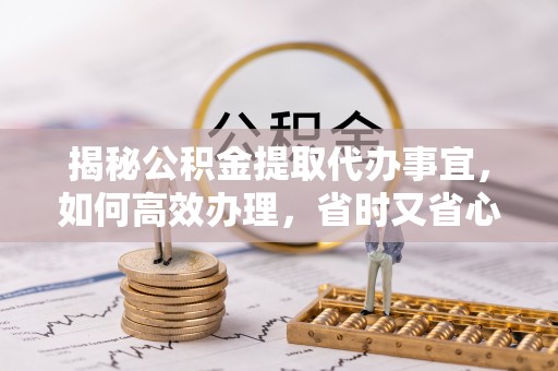 连南揭秘公积金提取代办事宜，如何高效办理，省时又省心？