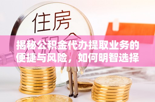 连南揭秘公积金代办提取业务的便捷与风险，如何明智选择？