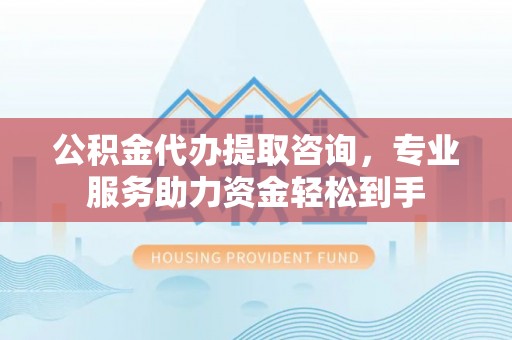 连南公积金代办提取咨询，专业服务助力资金轻松到手