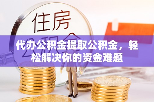 连南代办公积金提取公积金，轻松解决你的资金难题