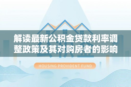 连南解读最新公积金贷款利率调整政策及其对购房者的影响