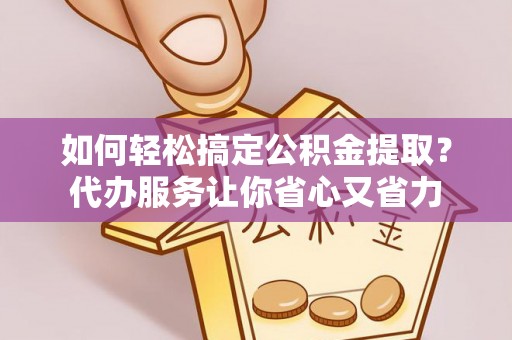 连南如何轻松搞定公积金提取？代办服务让你省心又省力