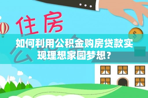 连南如何利用公积金购房贷款实现理想家园梦想？