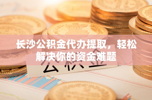 连南长沙公积金代办提取，轻松解决你的资金难题