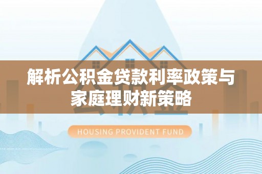 连南解析公积金贷款利率政策与家庭理财新策略