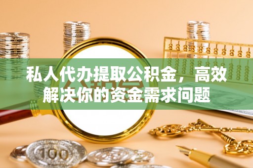 连南私人代办提取公积金，高效解决你的资金需求问题