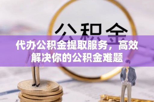 连南代办公积金提取服务，高效解决你的公积金难题