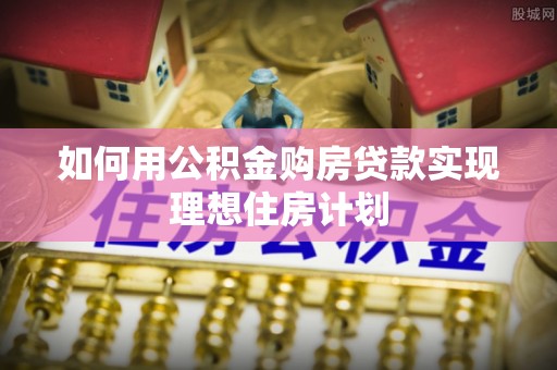 连南如何用公积金购房贷款实现理想住房计划