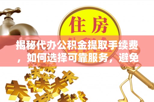 连南揭秘代办公积金提取手续费，如何选择可靠服务，避免隐形陷阱