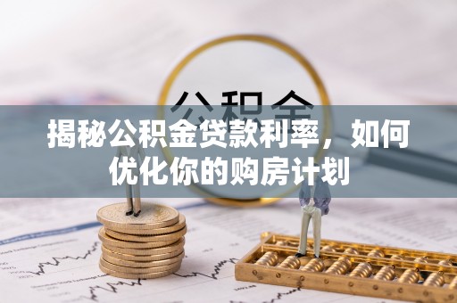 连南揭秘公积金贷款利率，如何优化你的购房计划