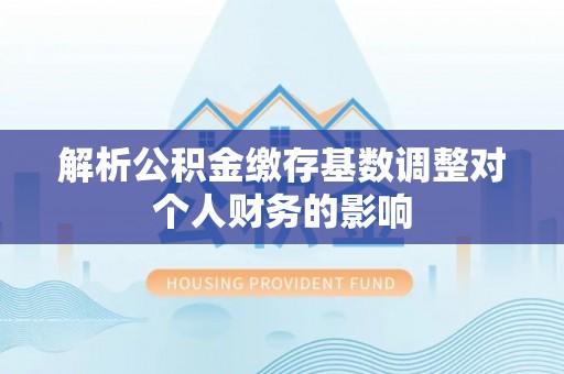 连南解析公积金缴存基数调整对个人财务的影响