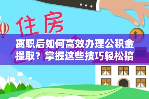 连南离职后如何高效办理公积金提取？掌握这些技巧轻松搞定