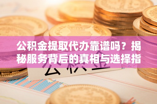 连南公积金提取代办靠谱吗？揭秘服务背后的真相与选择指南