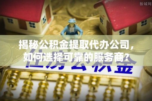连南揭秘公积金提取代办公司，如何选择可靠的服务商？