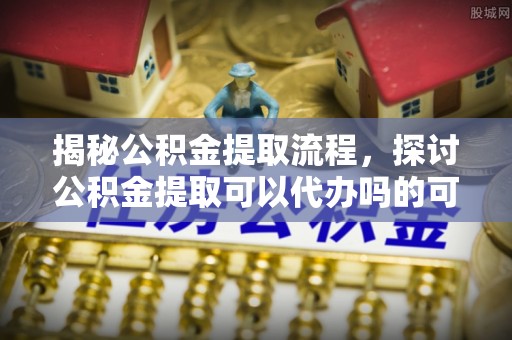 连南揭秘公积金提取流程，探讨公积金提取可以代办吗的可行性与注意事项
