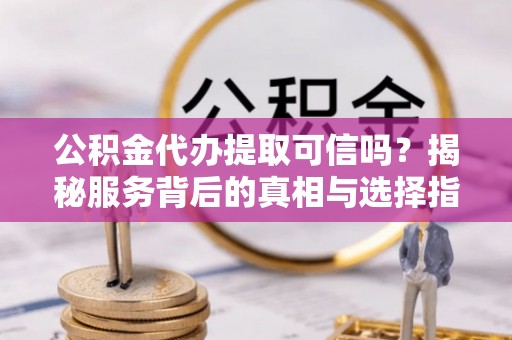 连南公积金代办提取可信吗？揭秘服务背后的真相与选择指南