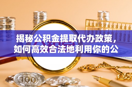 连南揭秘公积金提取代办政策，如何高效合法地利用你的公积金