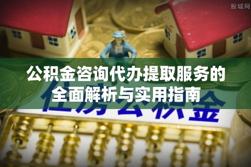 连南公积金咨询代办提取服务的全面解析与实用指南
