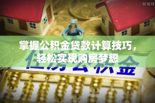 连南掌握公积金贷款计算技巧，轻松实现购房梦想