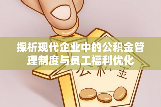 连南探析现代企业中的公积金管理制度与员工福利优化