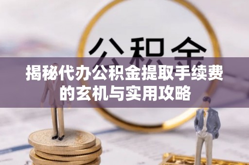 连南揭秘代办公积金提取手续费的玄机与实用攻略