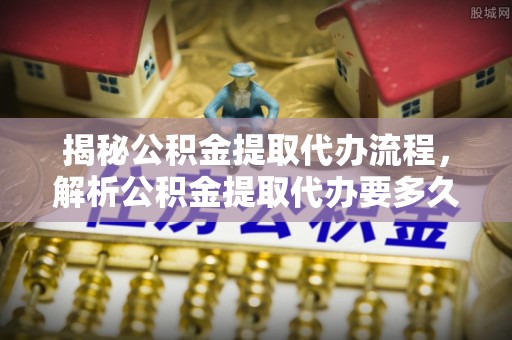 连南揭秘公积金提取代办流程，解析公积金提取代办要多久的真相