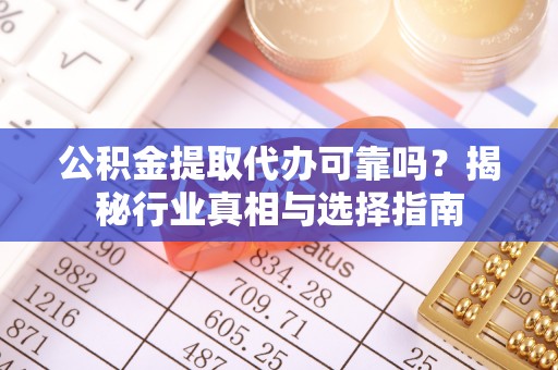 连南公积金提取代办可靠吗？揭秘行业真相与选择指南