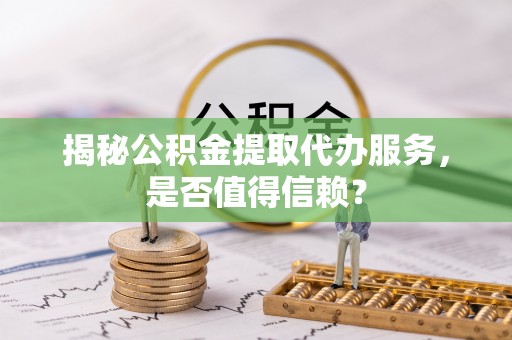 连南揭秘公积金提取代办服务，是否值得信赖？