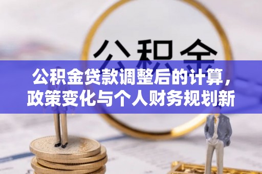 连南公积金贷款调整后的计算，政策变化与个人财务规划新思路
