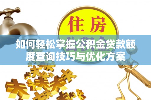 连南如何轻松掌握公积金贷款额度查询技巧与优化方案
