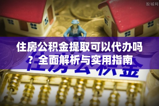 连南住房公积金提取可以代办吗？全面解析与实用指南