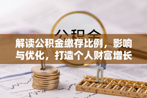 连南解读公积金缴存比例，影响与优化，打造个人财富增长新引擎